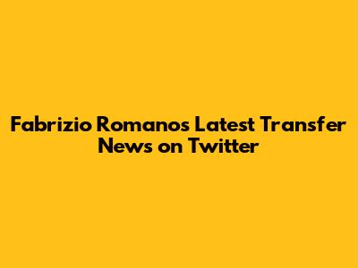 Fabrizio Romano's Latest Transfer News on Twitter