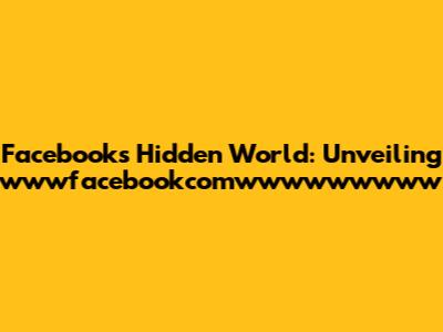 Facebook's Hidden World: Unveiling wwwfacebookcomwwwwwwwww