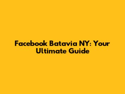 Facebook Batavia NY: Your Ultimate Guide