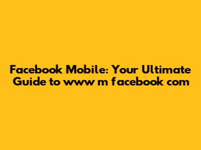 Facebook Mobile: Your Ultimate Guide to www m facebook com