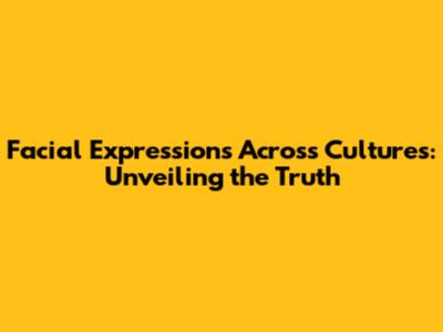 Facial Expressions Across Cultures: Unveiling the Truth