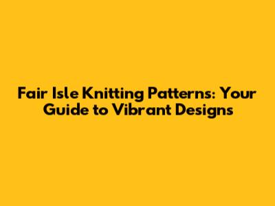 Fair Isle Knitting Patterns: Your Guide to Vibrant Designs