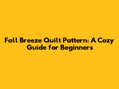 Fall Breeze Quilt Pattern: A Cozy Guide for Beginners