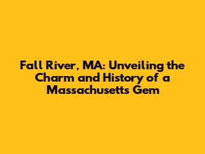 Fall River, MA: Unveiling the Charm and History of a Massachusetts Gem