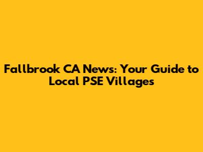 Fallbrook CA News: Your Guide to Local PSE Villages
