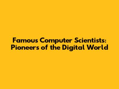 Famous Computer Scientists: Pioneers of the Digital World