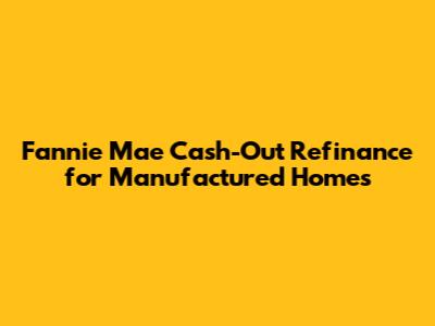 Fannie Mae Cash-Out Refinance for Manufactured Homes