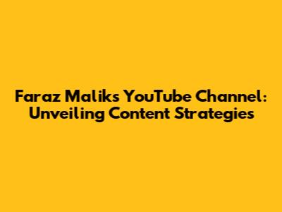 Faraz Malik's YouTube Channel: Unveiling Content Strategies