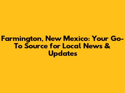 Farmington, New Mexico: Your Go-To Source for Local News & Updates