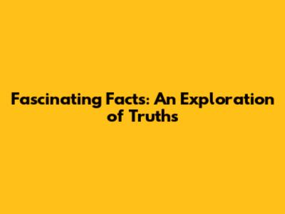 Fascinating Facts: An Exploration of Truths