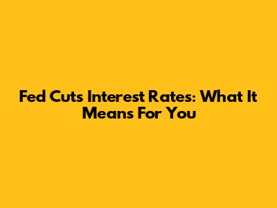 Fed Cuts Interest Rates: What It Means For You