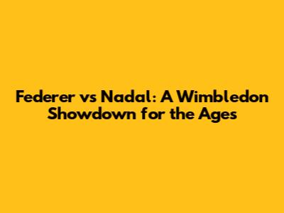Federer vs Nadal: A Wimbledon Showdown for the Ages