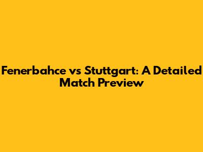 Fenerbahce vs Stuttgart: A Detailed Match Preview