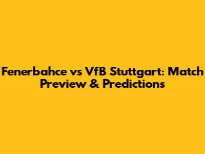 Fenerbahce vs VfB Stuttgart: Match Preview & Predictions