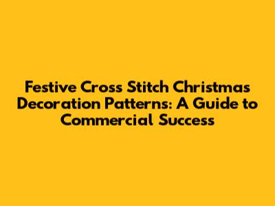 Festive Cross Stitch Christmas Decoration Patterns: A Guide to Commercial Success