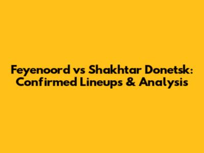 Feyenoord vs Shakhtar Donetsk: Confirmed Lineups & Analysis