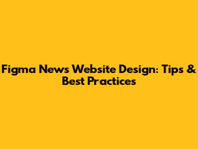 Figma News Website Design: Tips & Best Practices