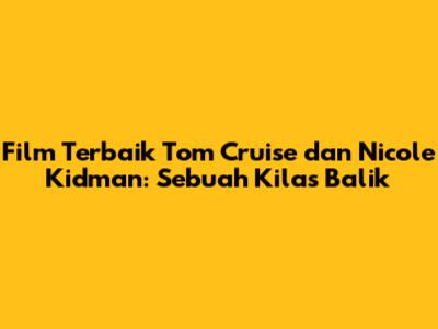 Film Terbaik Tom Cruise dan Nicole Kidman: Sebuah Kilas Balik