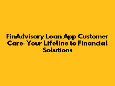 FinAdvisory Loan App Customer Care: Your Lifeline to Financial Solutions