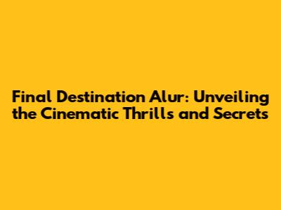 Final Destination Alur: Unveiling the Cinematic Thrills and Secrets