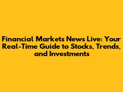 Financial Markets News Live: Your Real-Time Guide to Stocks, Trends, and Investments