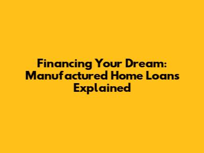 Financing Your Dream: Manufactured Home Loans Explained