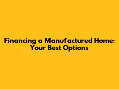 Financing a Manufactured Home: Your Best Options