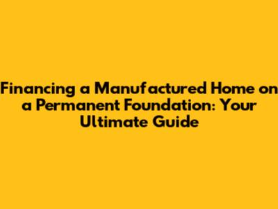 Financing a Manufactured Home on a Permanent Foundation: Your Ultimate Guide