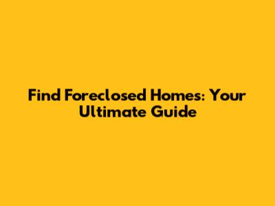 Find Foreclosed Homes: Your Ultimate Guide