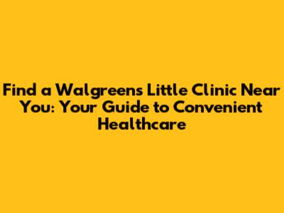 Find a Walgreens Little Clinic Near You: Your Guide to Convenient Healthcare