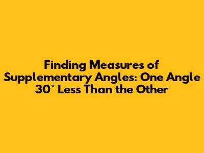 Finding Measures of Supplementary Angles: One Angle 30° Less Than the Other