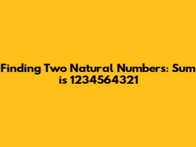 Finding Two Natural Numbers: Sum is 1234564321