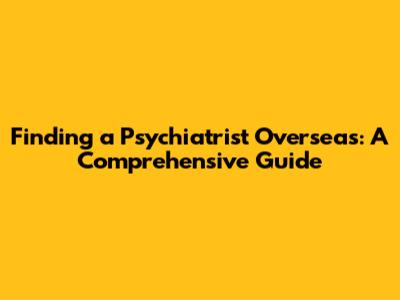 Finding a Psychiatrist Overseas: A Comprehensive Guide