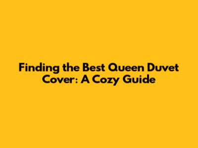 Finding the Best Queen Duvet Cover: A Cozy Guide