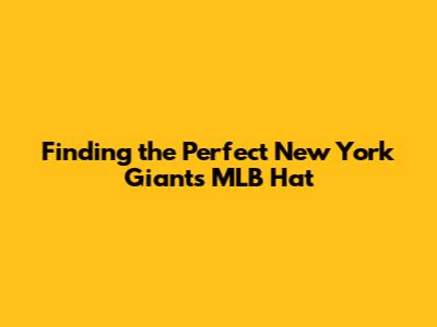 Finding the Perfect New York Giants MLB Hat