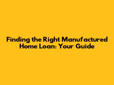 Finding the Right Manufactured Home Loan: Your Guide