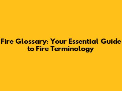 Fire Glossary: Your Essential Guide to Fire Terminology