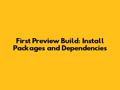 First Preview Build: Install Packages and Dependencies