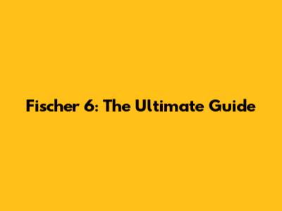 Fischer 6: The Ultimate Guide