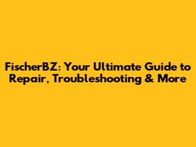 FischerBZ: Your Ultimate Guide to Repair, Troubleshooting & More
