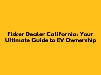 Fisker Dealer California: Your Ultimate Guide to EV Ownership