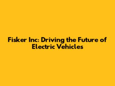 Fisker Inc: Driving the Future of Electric Vehicles