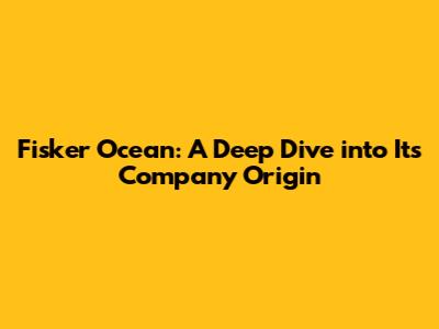 Fisker Ocean: A Deep Dive into Its Company Origin