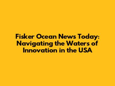 Fisker Ocean News Today: Navigating the Waters of Innovation in the USA