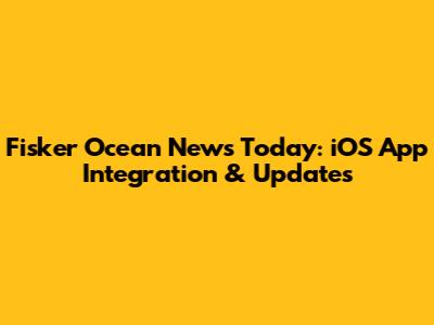 Fisker Ocean News Today: iOS App Integration & Updates
