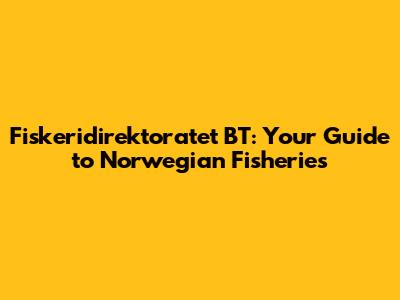 Fiskeridirektoratet BT: Your Guide to Norwegian Fisheries