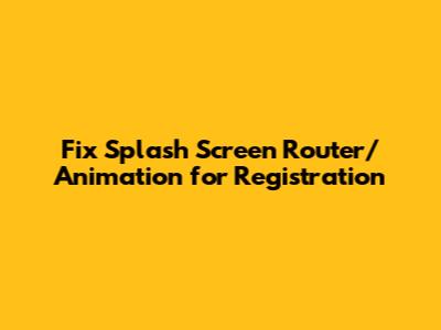 Fix Splash Screen Router/Animation for Registration