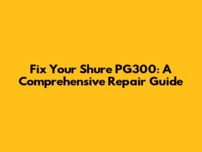 Fix Your Shure PG300: A Comprehensive Repair Guide