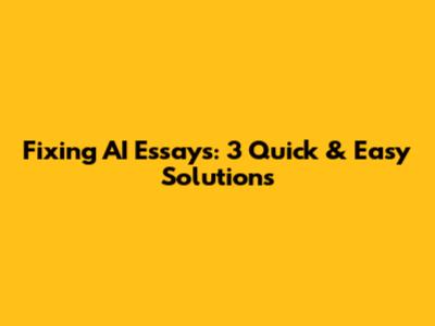 Fixing AI Essays: 3 Quick & Easy Solutions
