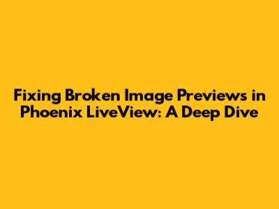 Fixing Broken Image Previews in Phoenix LiveView: A Deep Dive